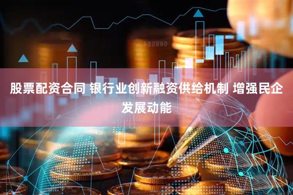 股票配资合同 银行业创新融资供给机制 增强民企发展动能
