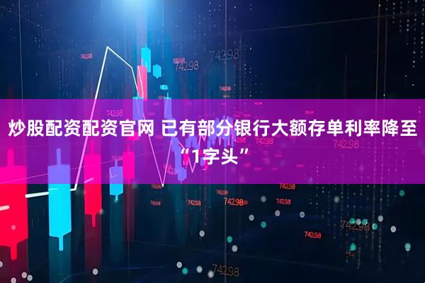 炒股配资配资官网 已有部分银行大额存单利率降至“1字头”