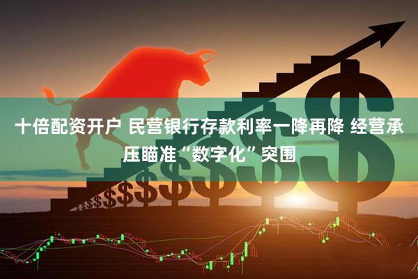 十倍配资开户 民营银行存款利率一降再降 经营承压瞄准“数字化”突围