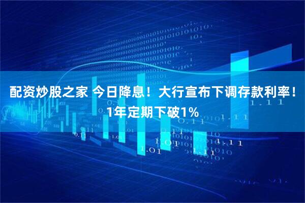 配资炒股之家 今日降息！大行宣布下调存款利率！1年定期下破1%