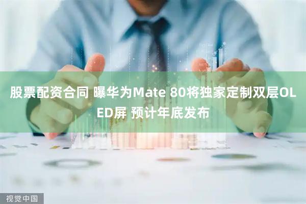 股票配资合同 曝华为Mate 80将独家定制双层OLED屏 预计年底发布