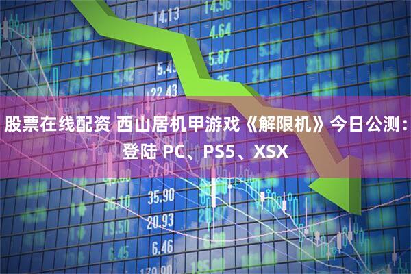 股票在线配资 西山居机甲游戏《解限机》今日公测：登陆 PC、PS5、XSX