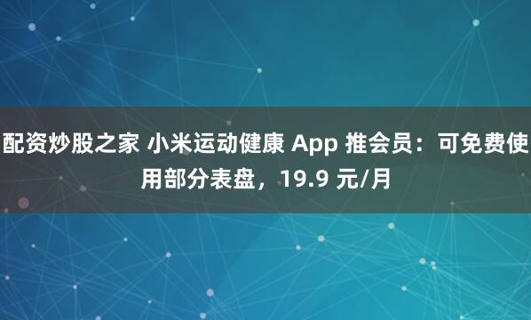 配资炒股之家 小米运动健康 App 推会员：可免费使用部分表盘，19.9 元/月