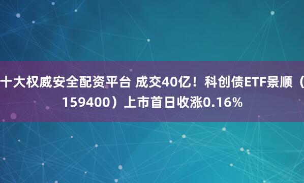 十大权威安全配资平台 成交40亿！科创债ETF景顺（159400）上市首日收涨0.16%