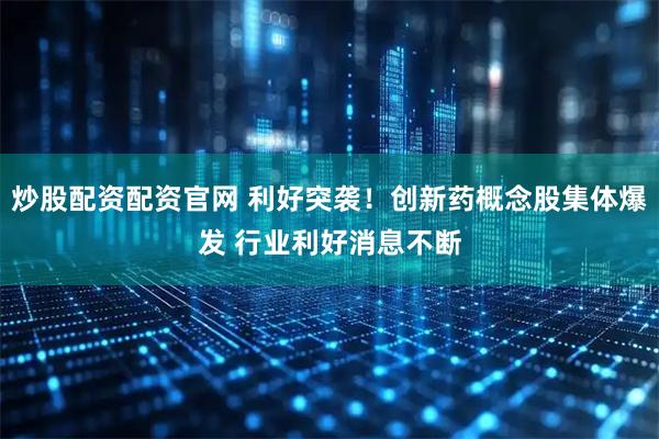 炒股配资配资官网 利好突袭！创新药概念股集体爆发 行业利好消息不断