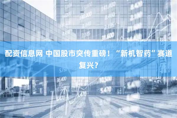 配资信息网 中国股市突传重磅！“新机智药”赛道复兴？