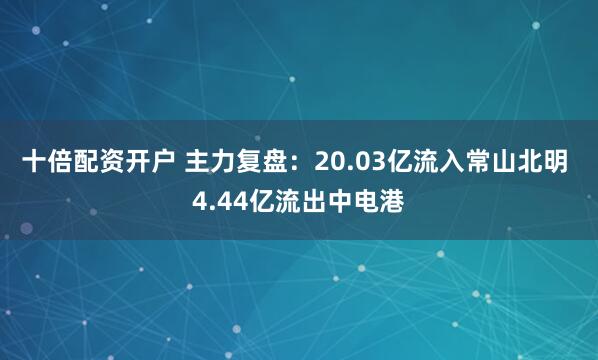 十倍配资开户 主力复盘：20.03亿流入常山北明 4.44亿流出中电港