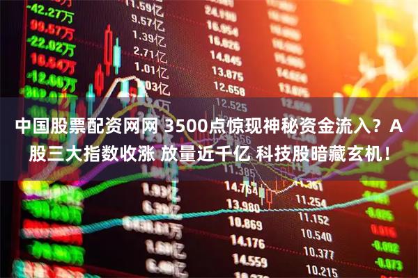 中国股票配资网网 3500点惊现神秘资金流入？A股三大指数收涨 放量近千亿 科技股暗藏玄机！