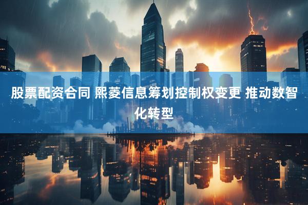 股票配资合同 熙菱信息筹划控制权变更 推动数智化转型
