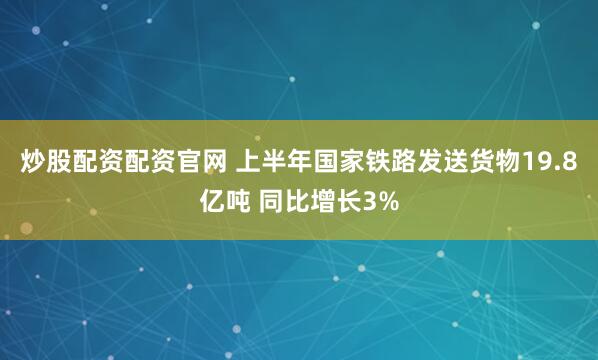 炒股配资配资官网 上半年国家铁路发送货物19.8亿吨 同比增长3%