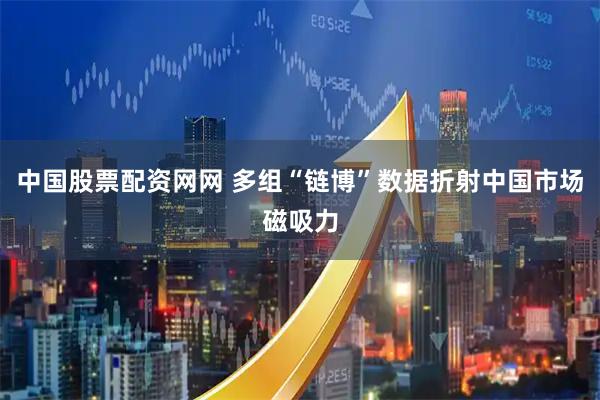 中国股票配资网网 多组“链博”数据折射中国市场磁吸力