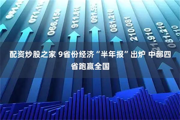 配资炒股之家 9省份经济“半年报”出炉 中部四省跑赢全国