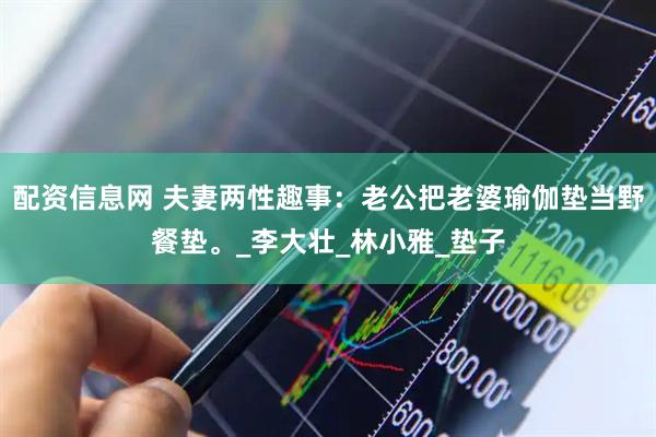配资信息网 夫妻两性趣事：老公把老婆瑜伽垫当野餐垫。_李大壮_林小雅_垫子