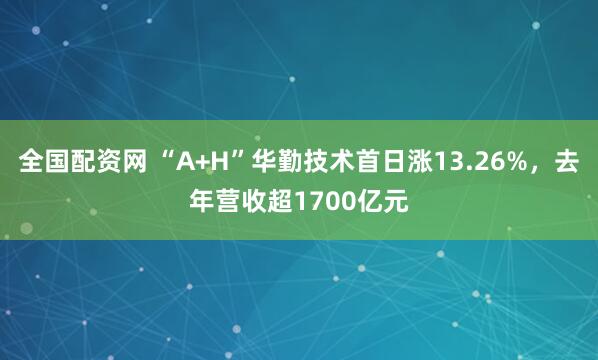 全国配资网 “A+H”华勤技术首日涨13.26%，去年营收超1700亿元