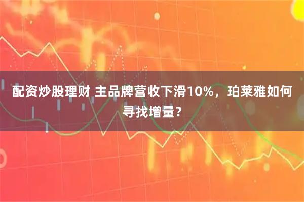 配资炒股理财 主品牌营收下滑10%，珀莱雅如何寻找增量？