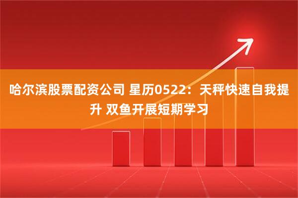 哈尔滨股票配资公司 星历0522:天秤快速自我提升 双鱼开展短期学习