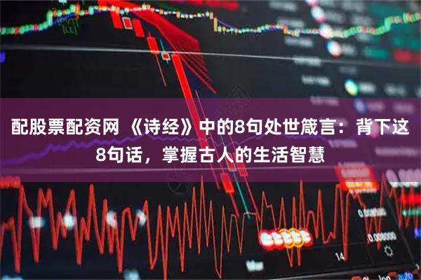 配股票配资网 《诗经》中的8句处世箴言:背下这8句话,掌握古人的生活智慧