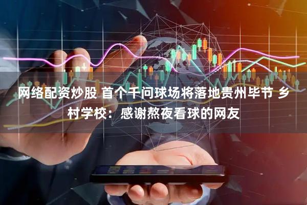 网络配资炒股 首个千问球场将落地贵州毕节 乡村学校:感谢熬夜看球的网友