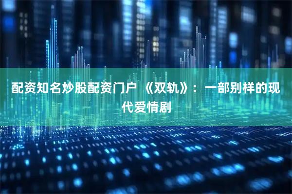 配资知名炒股配资门户 《双轨》：一部别样的现代爱情剧